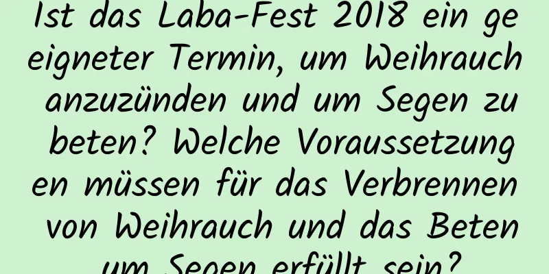 Ist das Laba-Fest 2018 ein geeigneter Termin, um Weihrauch anzuzünden und um Segen zu beten? Welche Voraussetzungen müssen für das Verbrennen von Weihrauch und das Beten um Segen erfüllt sein?