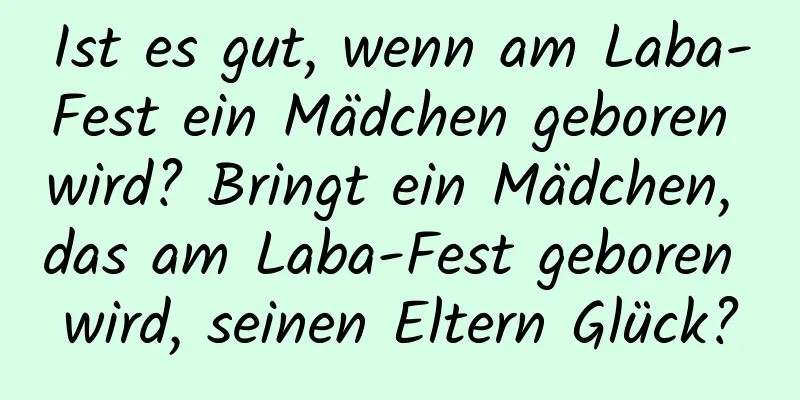 Ist es gut, wenn am Laba-Fest ein Mädchen geboren wird? Bringt ein Mädchen, das am Laba-Fest geboren wird, seinen Eltern Glück?