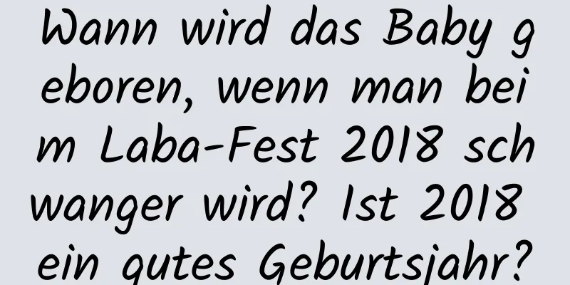 Wann wird das Baby geboren, wenn man beim Laba-Fest 2018 schwanger wird? Ist 2018 ein gutes Geburtsjahr?