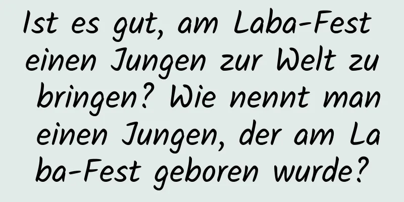 Ist es gut, am Laba-Fest einen Jungen zur Welt zu bringen? Wie nennt man einen Jungen, der am Laba-Fest geboren wurde?