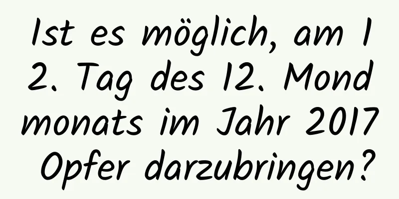 Ist es möglich, am 12. Tag des 12. Mondmonats im Jahr 2017 Opfer darzubringen?