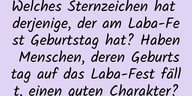 Welches Sternzeichen hat derjenige, der am Laba-Fest Geburtstag hat? Haben Menschen, deren Geburtstag auf das Laba-Fest fällt, einen guten Charakter?