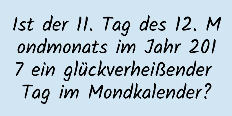 Ist der 11. Tag des 12. Mondmonats im Jahr 2017 ein glückverheißender Tag im Mondkalender?