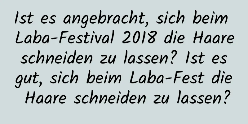 Ist es angebracht, sich beim Laba-Festival 2018 die Haare schneiden zu lassen? Ist es gut, sich beim Laba-Fest die Haare schneiden zu lassen?