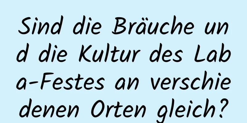 Sind die Bräuche und die Kultur des Laba-Festes an verschiedenen Orten gleich?