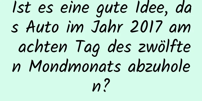 Ist es eine gute Idee, das Auto im Jahr 2017 am achten Tag des zwölften Mondmonats abzuholen?