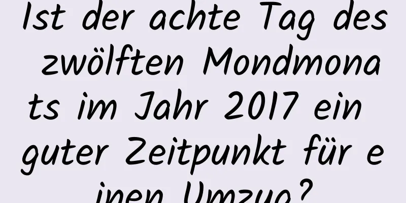 Ist der achte Tag des zwölften Mondmonats im Jahr 2017 ein guter Zeitpunkt für einen Umzug?