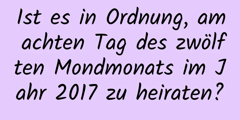 Ist es in Ordnung, am achten Tag des zwölften Mondmonats im Jahr 2017 zu heiraten?