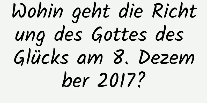 Wohin geht die Richtung des Gottes des Glücks am 8. Dezember 2017?