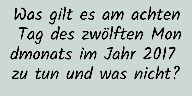 Was gilt es am achten Tag des zwölften Mondmonats im Jahr 2017 zu tun und was nicht?