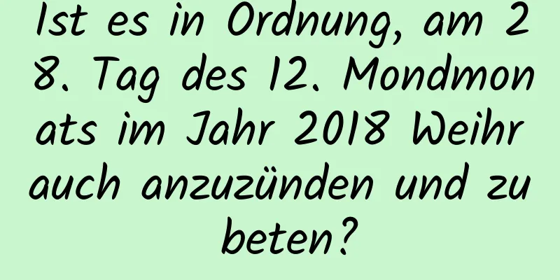 Ist es in Ordnung, am 28. Tag des 12. Mondmonats im Jahr 2018 Weihrauch anzuzünden und zu beten?