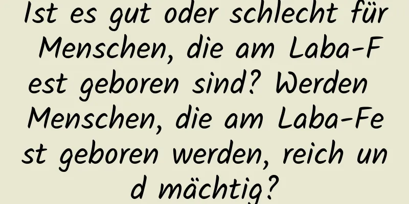 Ist es gut oder schlecht für Menschen, die am Laba-Fest geboren sind? Werden Menschen, die am Laba-Fest geboren werden, reich und mächtig?