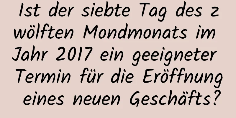 Ist der siebte Tag des zwölften Mondmonats im Jahr 2017 ein geeigneter Termin für die Eröffnung eines neuen Geschäfts?