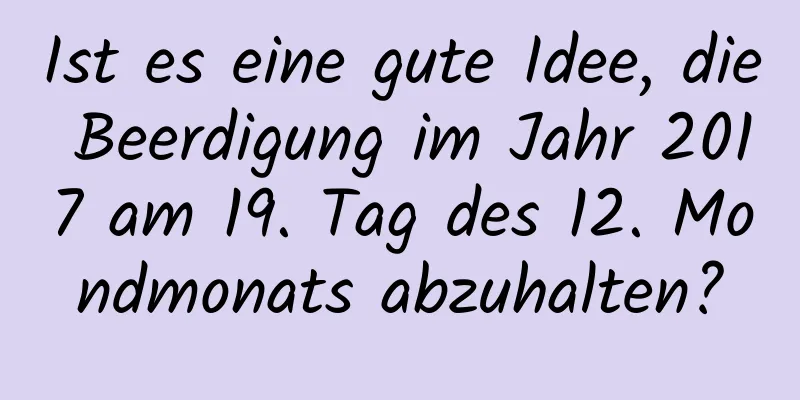 Ist es eine gute Idee, die Beerdigung im Jahr 2017 am 19. Tag des 12. Mondmonats abzuhalten?