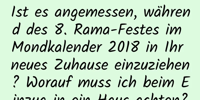 Ist es angemessen, während des 8. Rama-Festes im Mondkalender 2018 in Ihr neues Zuhause einzuziehen? Worauf muss ich beim Einzug in ein Haus achten?