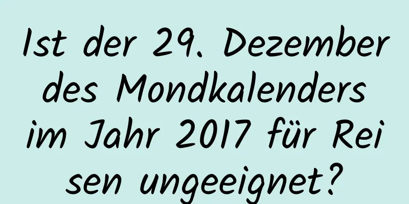 Ist der 29. Dezember des Mondkalenders im Jahr 2017 für Reisen ungeeignet?