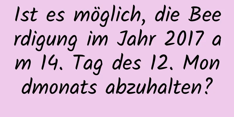 Ist es möglich, die Beerdigung im Jahr 2017 am 14. Tag des 12. Mondmonats abzuhalten?