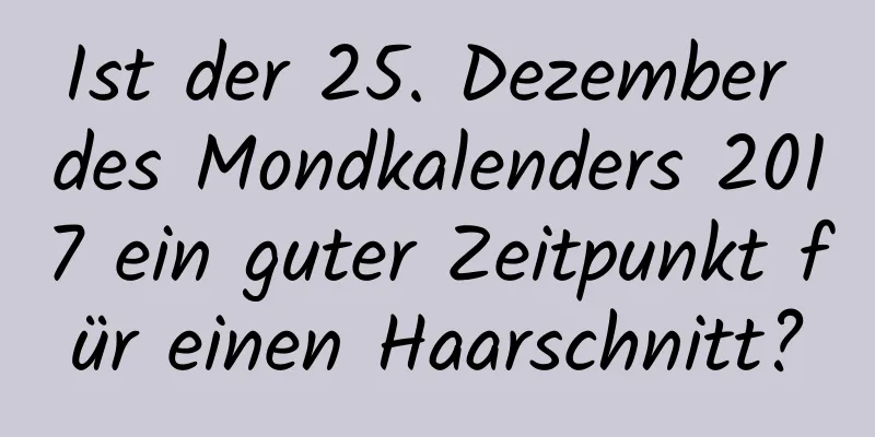 Ist der 25. Dezember des Mondkalenders 2017 ein guter Zeitpunkt für einen Haarschnitt?