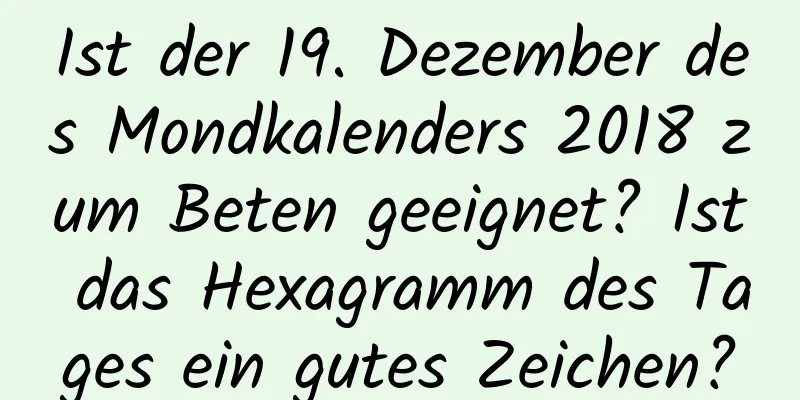 Ist der 19. Dezember des Mondkalenders 2018 zum Beten geeignet? Ist das Hexagramm des Tages ein gutes Zeichen?