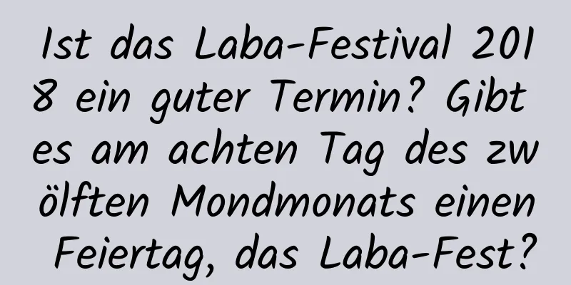 Ist das Laba-Festival 2018 ein guter Termin? Gibt es am achten Tag des zwölften Mondmonats einen Feiertag, das Laba-Fest?