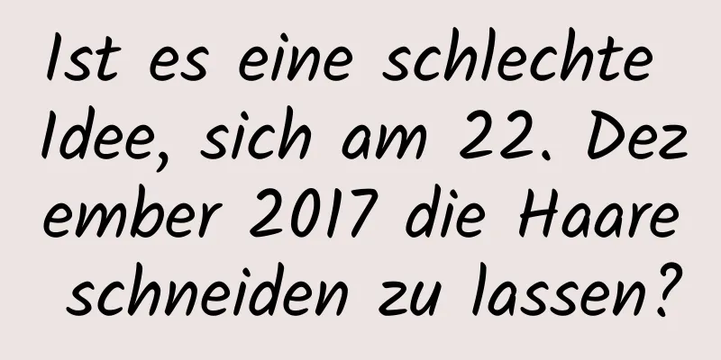 Ist es eine schlechte Idee, sich am 22. Dezember 2017 die Haare schneiden zu lassen?