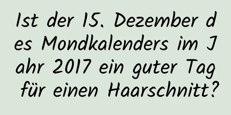 Ist der 15. Dezember des Mondkalenders im Jahr 2017 ein guter Tag für einen Haarschnitt?