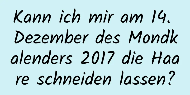 Kann ich mir am 14. Dezember des Mondkalenders 2017 die Haare schneiden lassen?