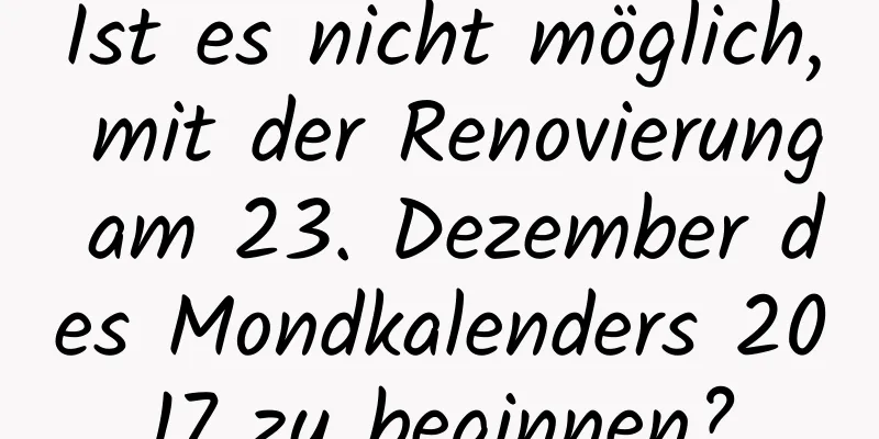 Ist es nicht möglich, mit der Renovierung am 23. Dezember des Mondkalenders 2017 zu beginnen?