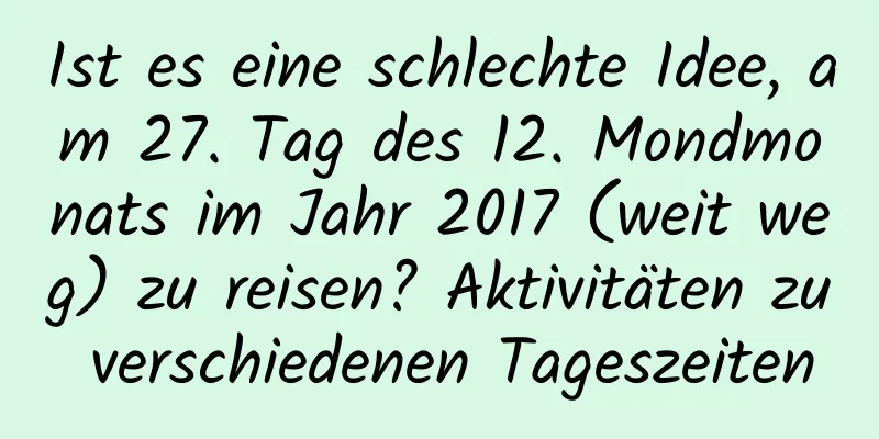 Ist es eine schlechte Idee, am 27. Tag des 12. Mondmonats im Jahr 2017 (weit weg) zu reisen? Aktivitäten zu verschiedenen Tageszeiten