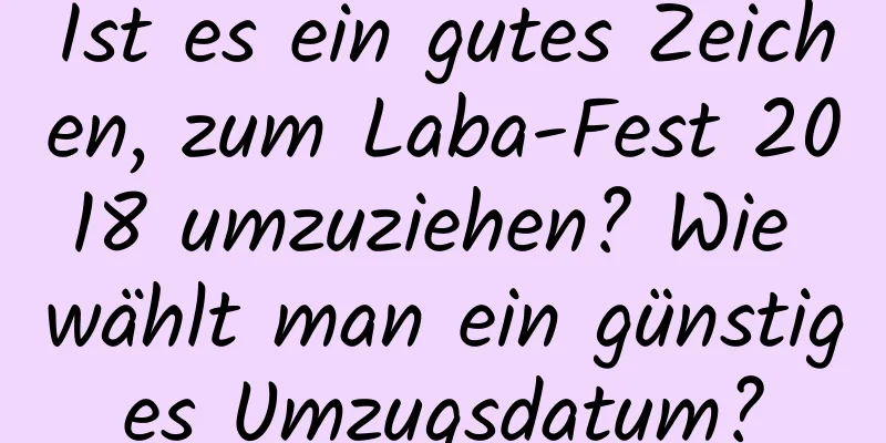 Ist es ein gutes Zeichen, zum Laba-Fest 2018 umzuziehen? Wie wählt man ein günstiges Umzugsdatum?