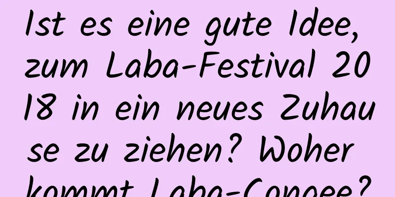 Ist es eine gute Idee, zum Laba-Festival 2018 in ein neues Zuhause zu ziehen? Woher kommt Laba-Congee?