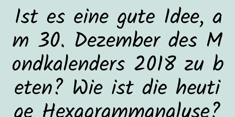 Ist es eine gute Idee, am 30. Dezember des Mondkalenders 2018 zu beten? Wie ist die heutige Hexagrammanalyse?