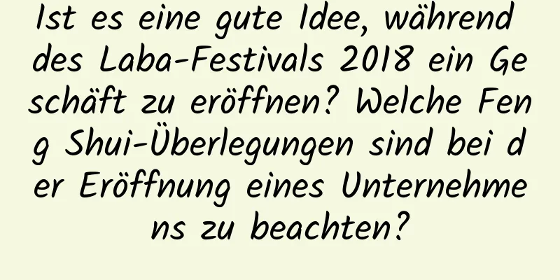 Ist es eine gute Idee, während des Laba-Festivals 2018 ein Geschäft zu eröffnen? Welche Feng Shui-Überlegungen sind bei der Eröffnung eines Unternehmens zu beachten?