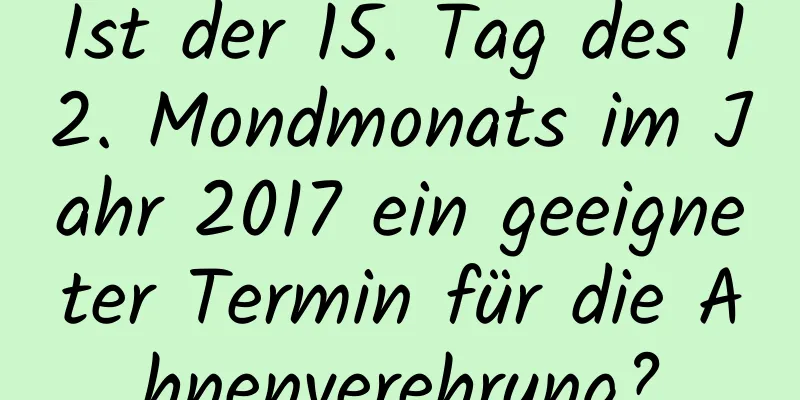 Ist der 15. Tag des 12. Mondmonats im Jahr 2017 ein geeigneter Termin für die Ahnenverehrung?