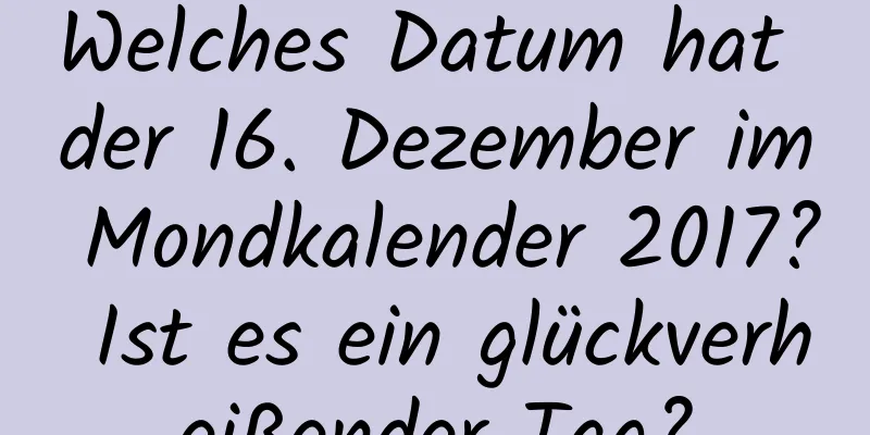 Welches Datum hat der 16. Dezember im Mondkalender 2017? Ist es ein glückverheißender Tag?