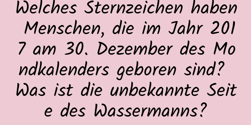 Welches Sternzeichen haben Menschen, die im Jahr 2017 am 30. Dezember des Mondkalenders geboren sind? Was ist die unbekannte Seite des Wassermanns?