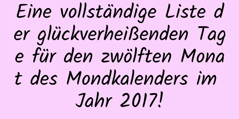 Eine vollständige Liste der glückverheißenden Tage für den zwölften Monat des Mondkalenders im Jahr 2017!