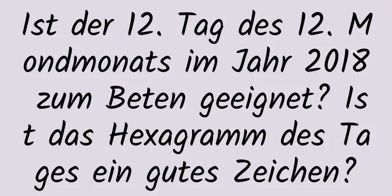 Ist der 12. Tag des 12. Mondmonats im Jahr 2018 zum Beten geeignet? Ist das Hexagramm des Tages ein gutes Zeichen?