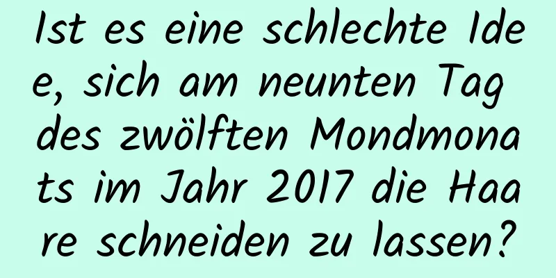 Ist es eine schlechte Idee, sich am neunten Tag des zwölften Mondmonats im Jahr 2017 die Haare schneiden zu lassen?