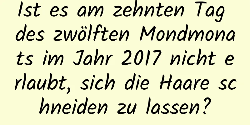 Ist es am zehnten Tag des zwölften Mondmonats im Jahr 2017 nicht erlaubt, sich die Haare schneiden zu lassen?