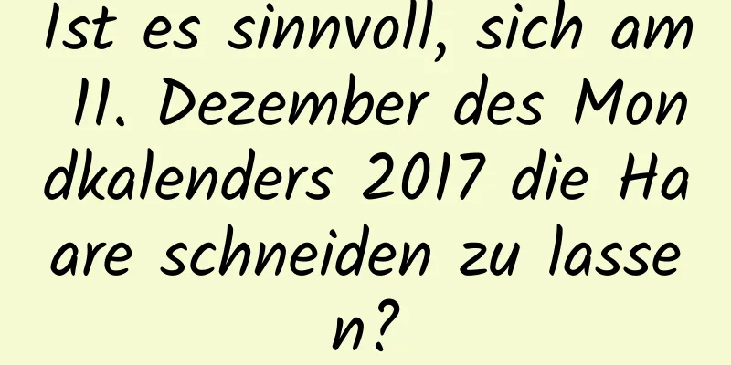 Ist es sinnvoll, sich am 11. Dezember des Mondkalenders 2017 die Haare schneiden zu lassen?