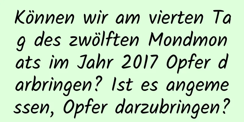 Können wir am vierten Tag des zwölften Mondmonats im Jahr 2017 Opfer darbringen? Ist es angemessen, Opfer darzubringen?