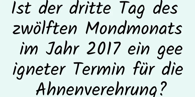 Ist der dritte Tag des zwölften Mondmonats im Jahr 2017 ein geeigneter Termin für die Ahnenverehrung?