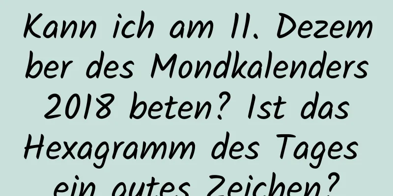 Kann ich am 11. Dezember des Mondkalenders 2018 beten? Ist das Hexagramm des Tages ein gutes Zeichen?