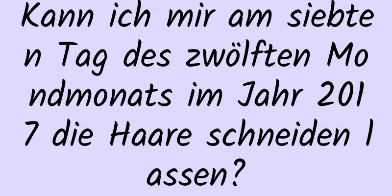 Kann ich mir am siebten Tag des zwölften Mondmonats im Jahr 2017 die Haare schneiden lassen?