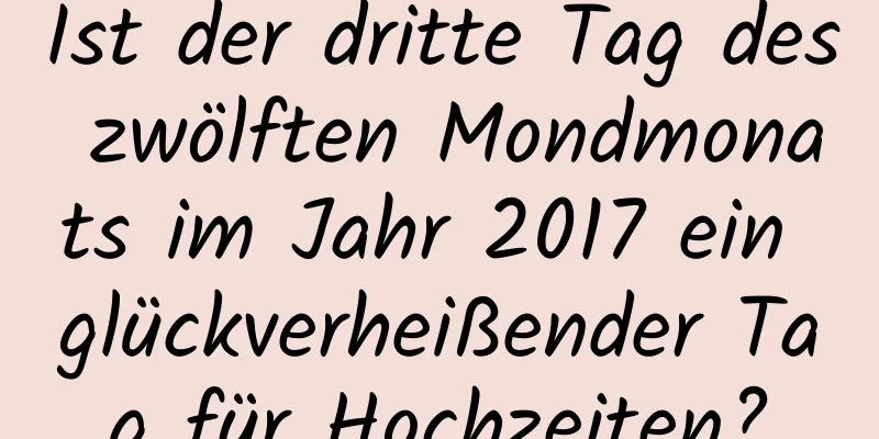 Ist der dritte Tag des zwölften Mondmonats im Jahr 2017 ein glückverheißender Tag für Hochzeiten?