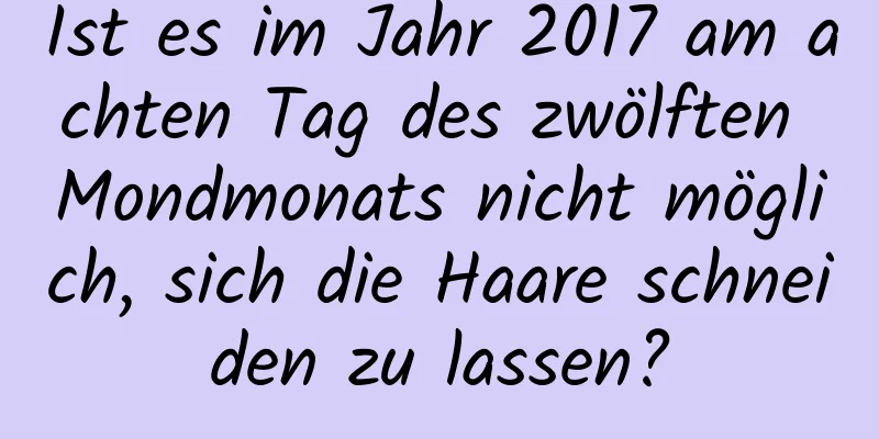 Ist es im Jahr 2017 am achten Tag des zwölften Mondmonats nicht möglich, sich die Haare schneiden zu lassen?