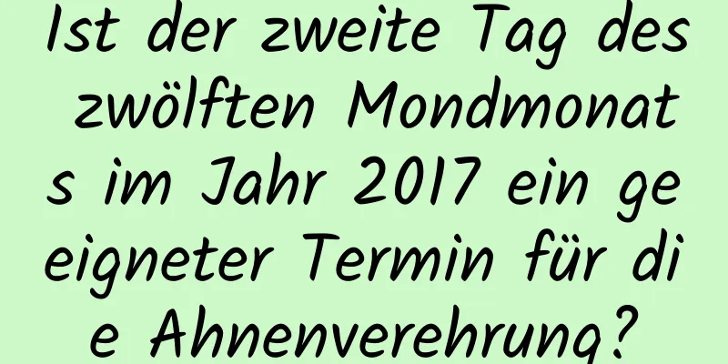 Ist der zweite Tag des zwölften Mondmonats im Jahr 2017 ein geeigneter Termin für die Ahnenverehrung?