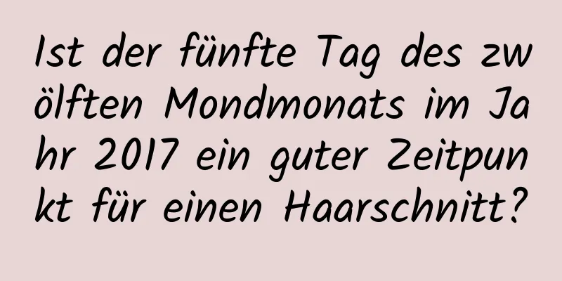 Ist der fünfte Tag des zwölften Mondmonats im Jahr 2017 ein guter Zeitpunkt für einen Haarschnitt?