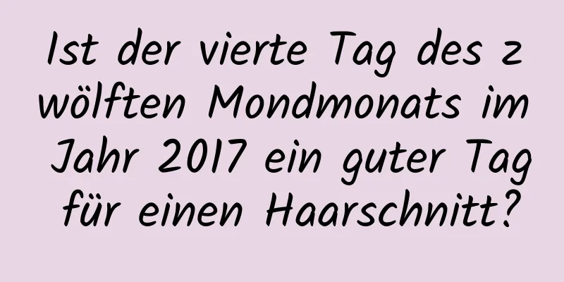 Ist der vierte Tag des zwölften Mondmonats im Jahr 2017 ein guter Tag für einen Haarschnitt?